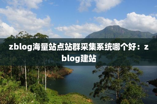 zblog海量站点站群采集系统哪个好：zblog建站