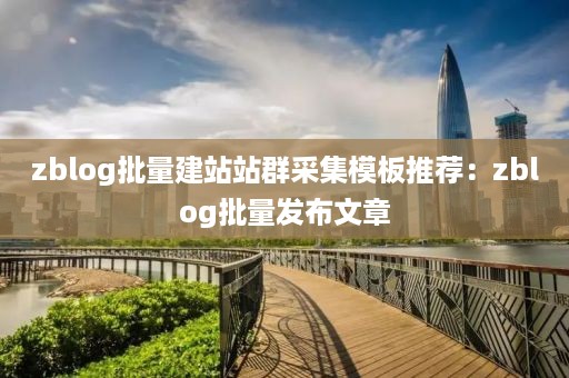 zblog批量建站站群采集模板推荐：zblog批量发布文章