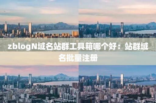 zblogN域名站群工具箱哪个好：站群域名批量注册