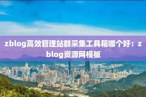 zblog高效管理站群采集工具箱哪个好：zblog资源网模板