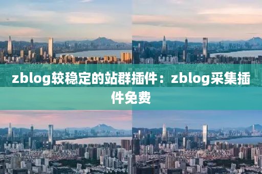 zblog较稳定的站群插件：zblog采集插件免费