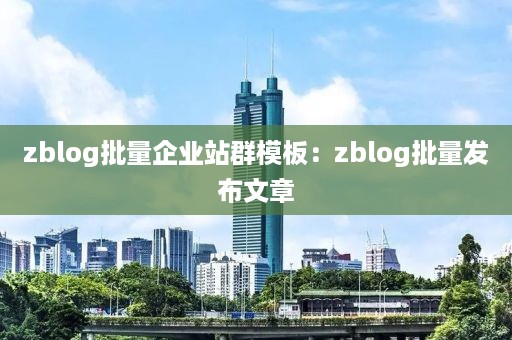 zblog批量企业站群模板：zblog批量发布文章