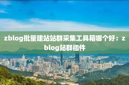 zblog批量建站站群采集工具箱哪个好：zblog站群插件