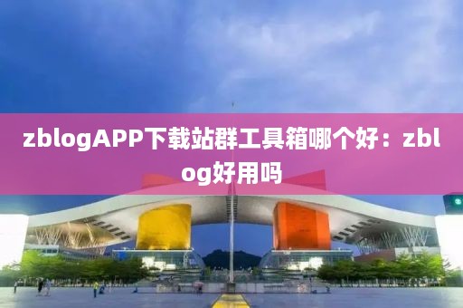 zblogAPP下载站群工具箱哪个好：zblog好用吗